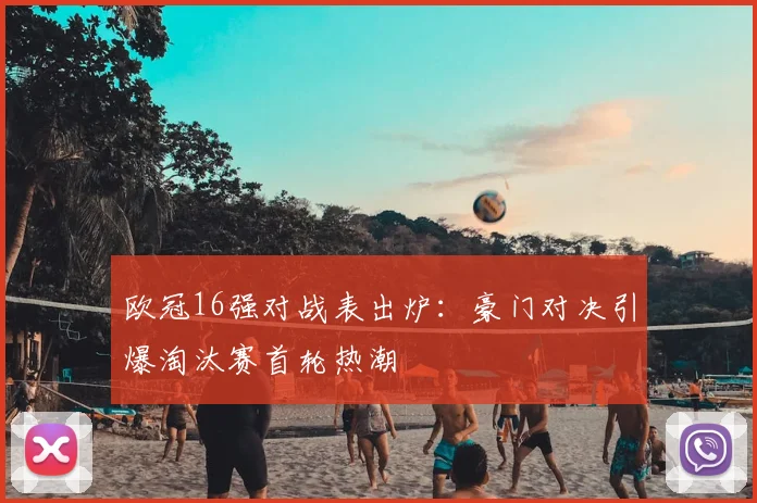 欧冠16强对战表出炉：豪门对决引爆淘汰赛首轮热潮