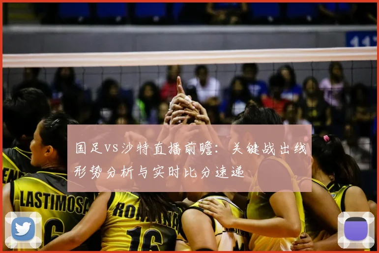 国足vs沙特直播前瞻：关键战出线形势分析与实时比分速递