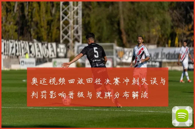 奥运视频回放田径决赛冲刺失误与判罚影响晋级与奖牌分布解读