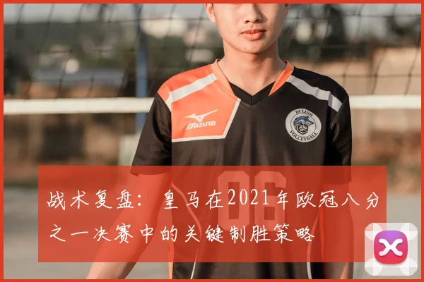 战术复盘：皇马在2021年欧冠八分之一决赛中的关键制胜策略