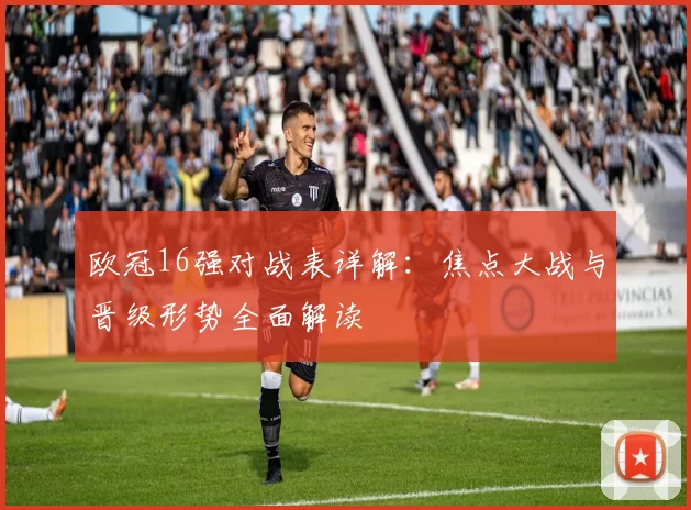 欧冠16强对战表详解：焦点大战与晋级形势全面解读