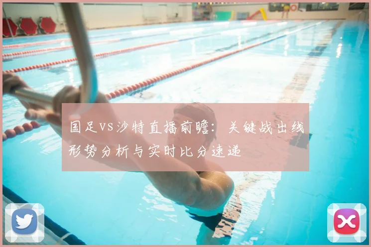 国足vs沙特直播前瞻：关键战出线形势分析与实时比分速递