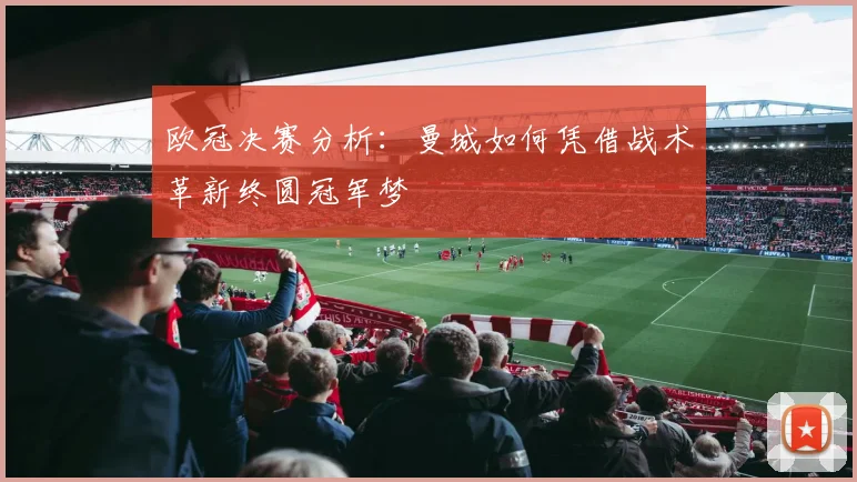 欧冠决赛分析：曼城如何凭借战术革新终圆冠军梦
