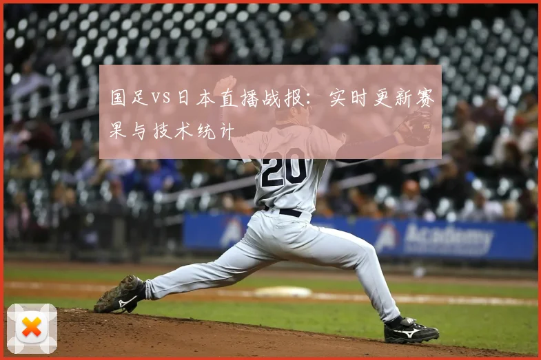 国足vs日本直播战报：实时更新赛果与技术统计