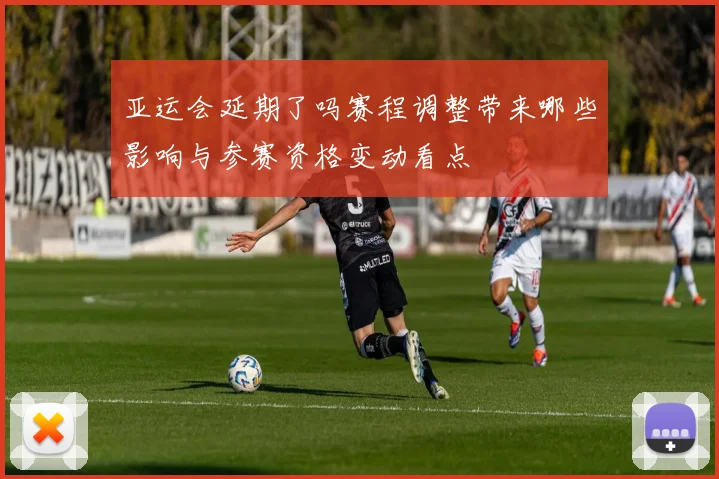 亚运会延期了吗赛程调整带来哪些影响与参赛资格变动看点