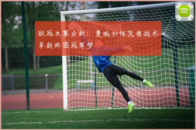 欧冠决赛分析：曼城如何凭借战术革新终圆冠军梦