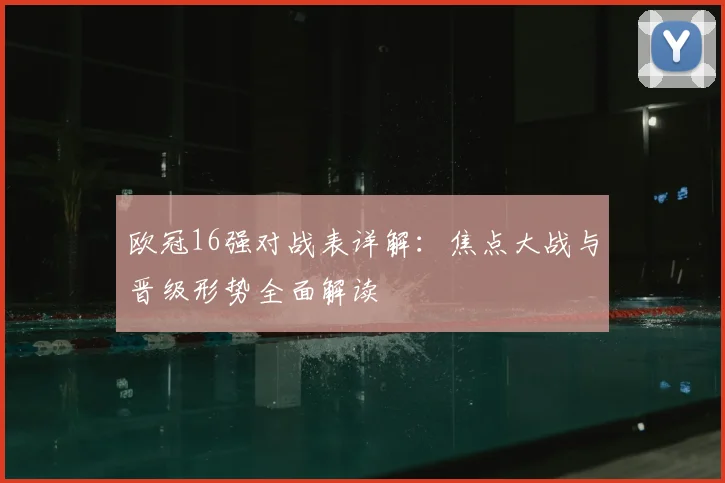 欧冠16强对战表详解：焦点大战与晋级形势全面解读
