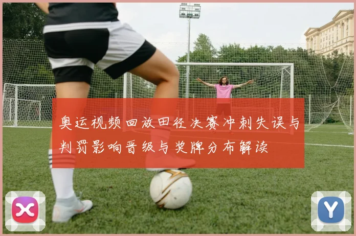 奥运视频回放田径决赛冲刺失误与判罚影响晋级与奖牌分布解读