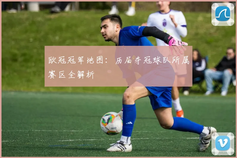欧冠冠军地图：历届夺冠球队所属赛区全解析