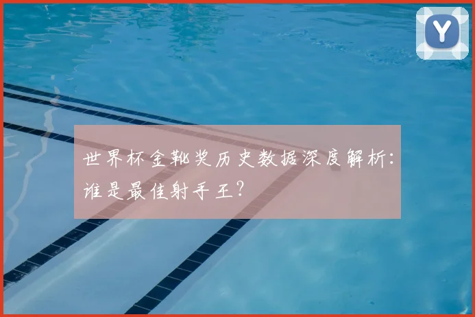 世界杯金靴奖历史数据深度解析：谁是最佳射手王？