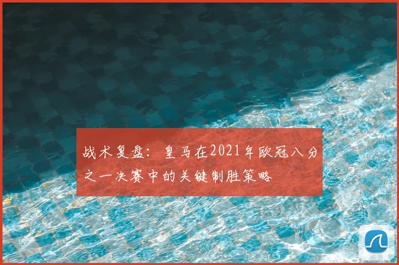 战术复盘：皇马在2021年欧冠八分之一决赛中的关键制胜策略
