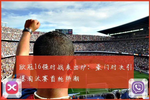 欧冠16强对战表出炉：豪门对决引爆淘汰赛首轮热潮