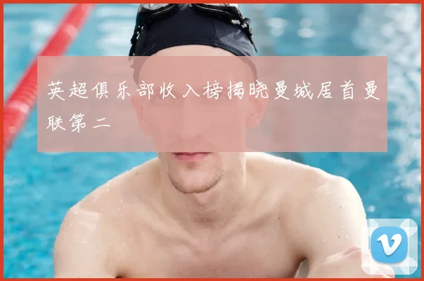 英超俱乐部收入榜揭晓曼城居首曼联第二